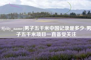 吉安男子五千米中国记录是多少-男子五千米项目一直备受关注