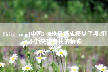 吉安中国5000米最好成绩女子-她们不断突破自我的精神