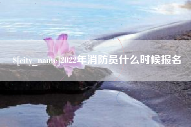吉安2022年消防员什么时候报名