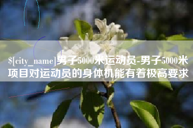 吉安男子5000米运动员-男子5000米项目对运动员的身体机能有着极高要求