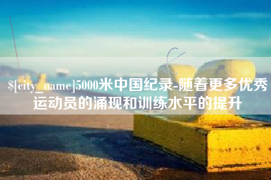 吉安5000米中国纪录-随着更多优秀运动员的涌现和训练水平的提升