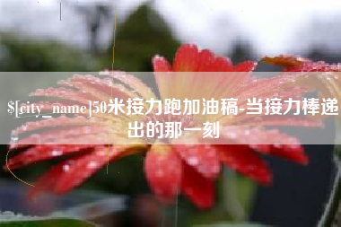 吉安50米接力跑加油稿-当接力棒递出的那一刻