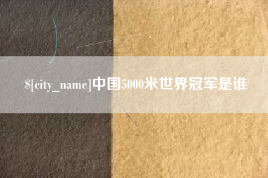 吉安中国5000米世界冠军是谁