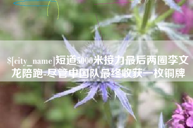 吉安短道5000米接力最后两圈李文龙陪跑-尽管中国队最终收获一枚铜牌