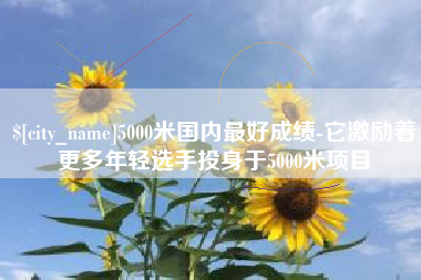 吉安5000米国内最好成绩-它激励着更多年轻选手投身于5000米项目
