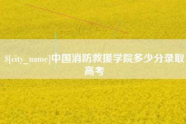 吉安中国消防救援学院多少分录取高考