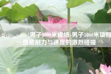 吉安男子5000米成绩-男子5000米项目一直是耐力与速度的激烈碰撞