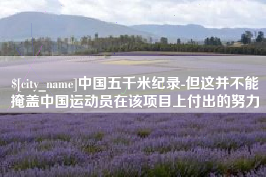 吉安中国五千米纪录-但这并不能掩盖中国运动员在该项目上付出的努力