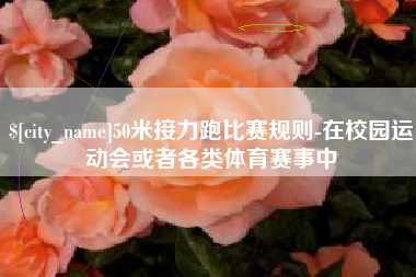 吉安50米接力跑比赛规则-在校园运动会或者各类体育赛事中