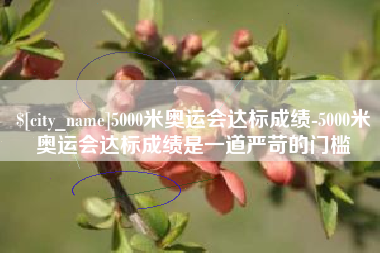吉安5000米奥运会达标成绩-5000米奥运会达标成绩是一道严苛的门槛