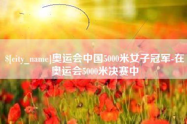 吉安奥运会中国5000米女子冠军-在奥运会5000米决赛中