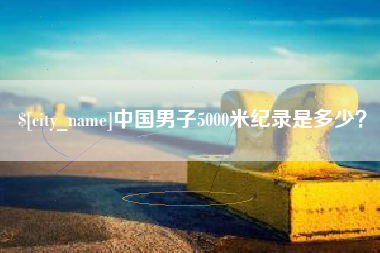 吉安中国男子5000米纪录是多少？