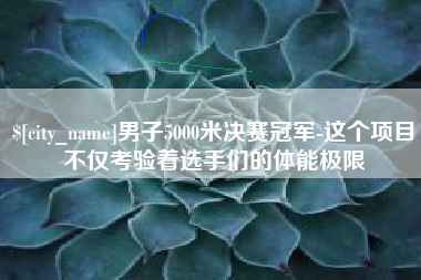 吉安男子5000米决赛冠军-这个项目不仅考验着选手们的体能极限