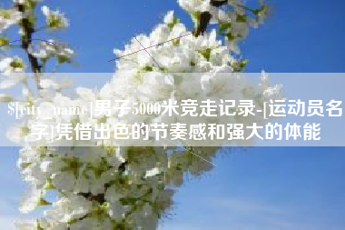 吉安男子5000米竞走记录-[运动员名字]凭借出色的节奏感和强大的体能