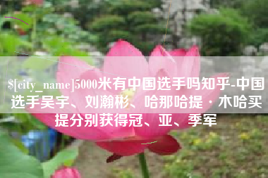 吉安5000米有中国选手吗知乎-中国选手吴宇、刘瀚彬、哈那哈提·木哈买提分别获得冠、亚、季军