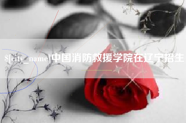 吉安中国消防救援学院在辽宁招生