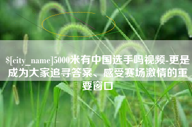 吉安5000米有中国选手吗视频-更是成为大家追寻答案、感受赛场激情的重要窗口