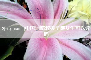 吉安中国消防救援学院女生可以读吗
