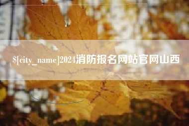 吉安2024消防报名网站官网山西
