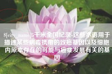吉安5千米全国纪录-这些术语用于描述某些病毒携带的致癌基因以及细胞内原本存在的可能与癌症发展有关的基因