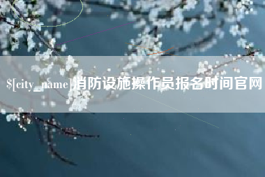 吉安消防设施操作员报名时间官网