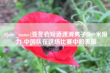 吉安亚冬会短道速滑男子5000米接力-中国队在这场比赛中的表现