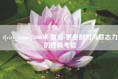 吉安5000米 奥运-更是耐力与意志力的终极考验