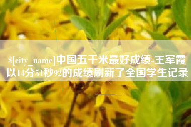 吉安中国五千米最好成绩-王军霞以14分51秒92的成绩刷新了全国学生记录