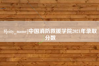 吉安中国消防救援学院2021年录取分数