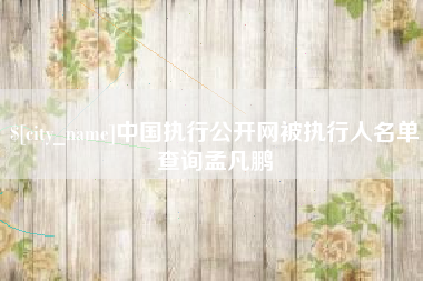 吉安中国执行公开网被执行人名单查询孟凡鹏