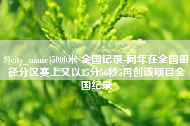 吉安5000米 全国记录-同年在全国田径分区赛上又以25分56秒5再创该项目全国纪录
