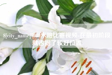 吉安5000米跑比赛视频-在最初阶段就占据了较好位置