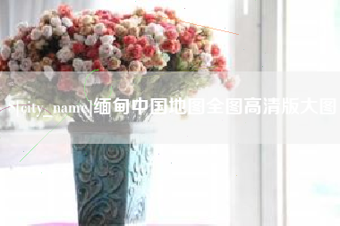 吉安缅甸中国地图全图高清版大图