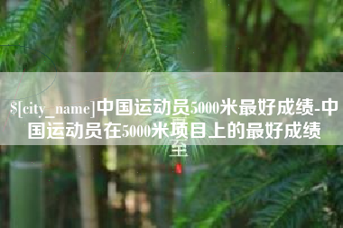 吉安中国运动员5000米最好成绩-中国运动员在5000米项目上的最好成绩