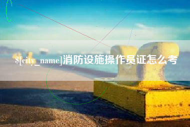 吉安消防设施操作员证怎么考