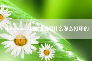 吉安中国地图用什么怎么打印的