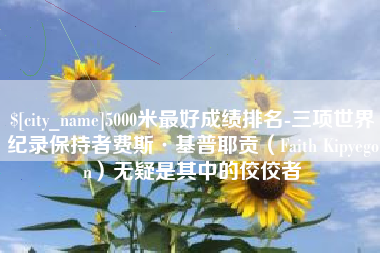 吉安5000米最好成绩排名-三项世界纪录保持者费斯·基普耶贡（Faith Kipyegon）无疑是其中的佼佼者