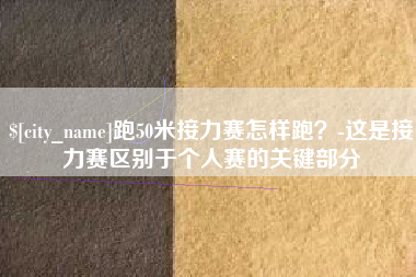 吉安跑50米接力赛怎样跑？-这是接力赛区别于个人赛的关键部分