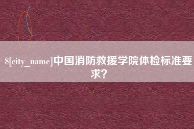 吉安中国消防救援学院体检标准要求？