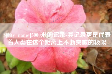 吉安5000米的记录-其记录更是代表着人类在这个距离上不断突破的极限