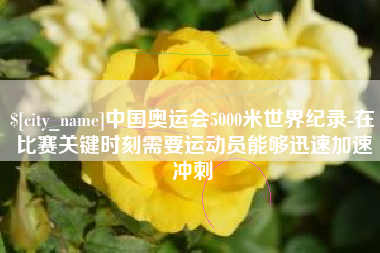 吉安中国奥运会5000米世界纪录-在比赛关键时刻需要运动员能够迅速加速冲刺