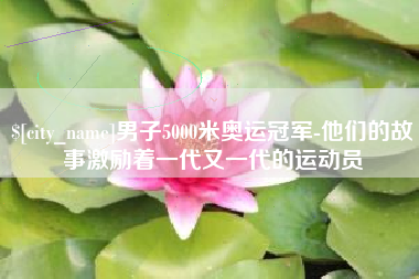 吉安男子5000米奥运冠军-他们的故事激励着一代又一代的运动员