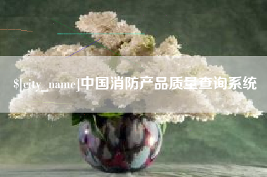 吉安中国消防产品质量查询系统