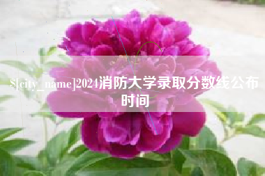 吉安2024消防大学录取分数线公布时间