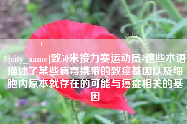 吉安致50米接力赛运动员-这些术语描述了某些病毒携带的致癌基因以及细胞内原本就存在的可能与癌症相关的基因