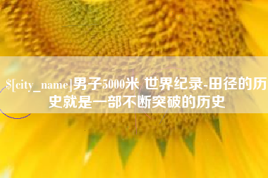 吉安男子5000米 世界纪录-田径的历史就是一部不断突破的历史