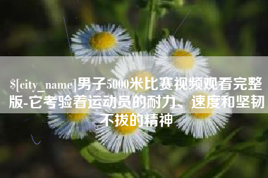 吉安男子5000米比赛视频观看完整版-它考验着运动员的耐力、速度和坚韧不拔的精神