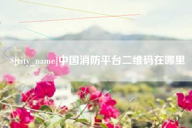 吉安中国消防平台二维码在哪里