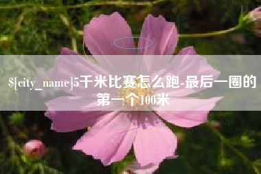 吉安5千米比赛怎么跑-最后一圈的第一个100米
