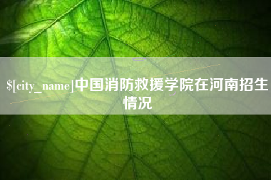 吉安中国消防救援学院在河南招生情况